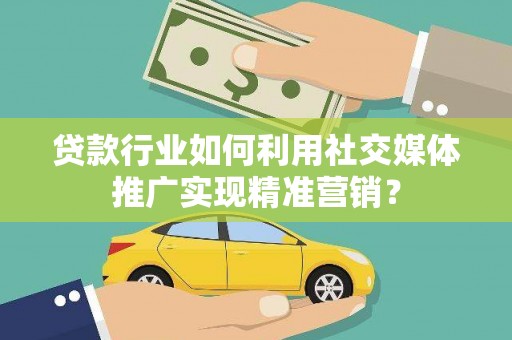 临猗贷款行业如何利用社交媒体推广实现精准营销？