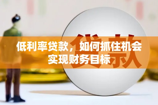 临猗低利率贷款，如何抓住机会实现财务目标