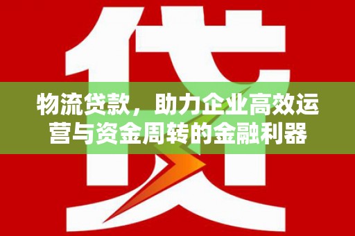 临猗物流贷款，助力企业高效运营与资金周转的金融利器