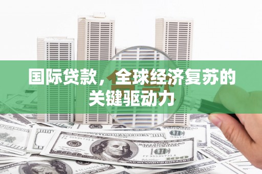 临猗国际贷款，全球经济复苏的关键驱动力