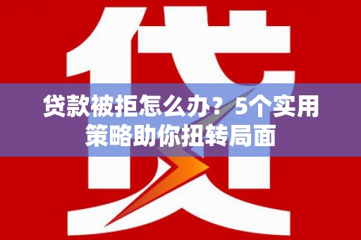 临猗贷款被拒怎么办？5个实用策略助你扭转局面