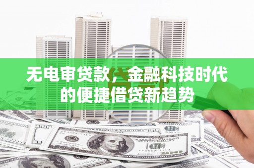临猗无电审贷款，金融科技时代的便捷借贷新趋势
