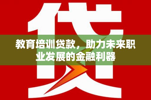 临猗教育培训贷款，助力未来职业发展的金融利器