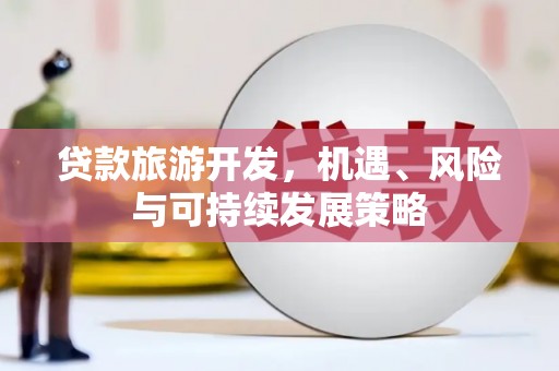 临猗贷款旅游开发，机遇、风险与可持续发展策略