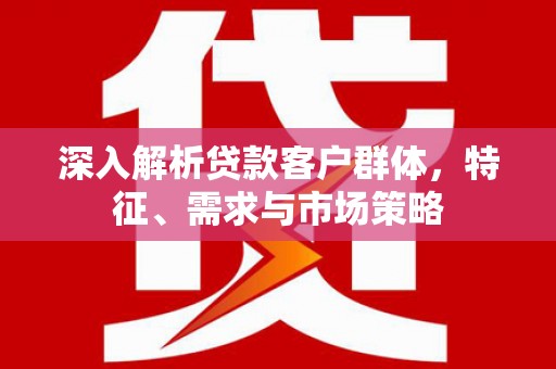 临猗深入解析贷款客户群体，特征、需求与市场策略