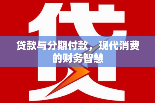 临猗贷款与分期付款，现代消费的财务智慧
