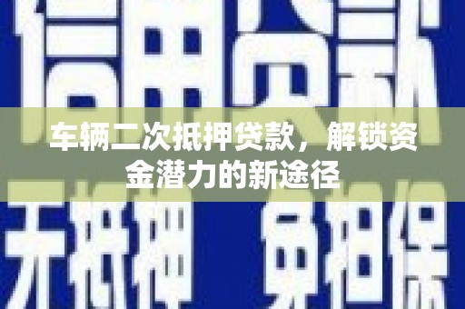 临猗车辆二次抵押贷款，解锁资金潜力的新途径