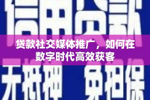 临猗贷款社交媒体推广，如何在数字时代高效获客