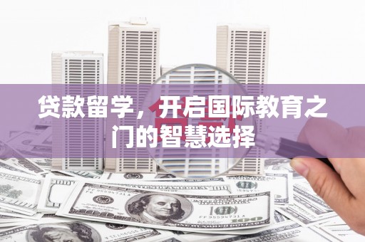 临猗贷款留学，开启国际教育之门的智慧选择