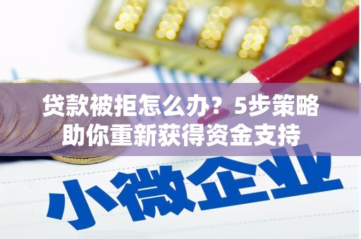 临猗贷款被拒怎么办？5步策略助你重新获得资金支持