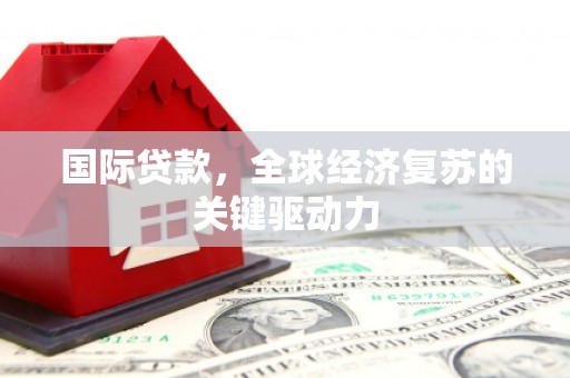 临猗国际贷款，全球经济复苏的关键驱动力