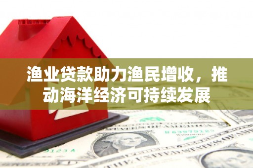临猗渔业贷款助力渔民增收，推动海洋经济可持续发展