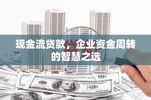临猗现金流贷款，企业资金周转的智慧之选