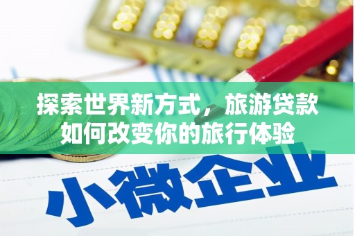 临猗探索世界新方式，旅游贷款如何改变你的旅行体验