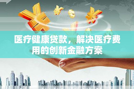 临猗医疗健康贷款，解决医疗费用的创新金融方案