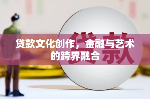 临猗贷款文化创作，金融与艺术的跨界融合