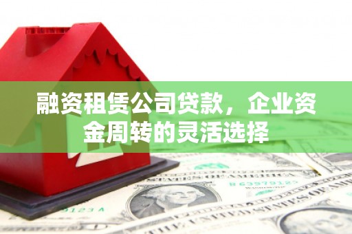 临猗融资租赁公司贷款，企业资金周转的灵活选择
