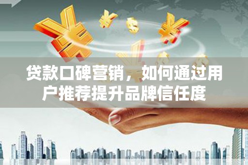 临猗贷款口碑营销，如何通过用户推荐提升品牌信任度