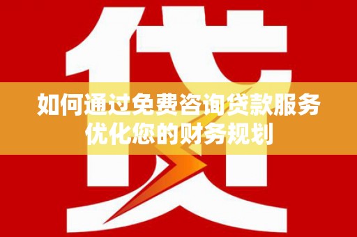 临猗如何通过免费咨询贷款服务优化您的财务规划
