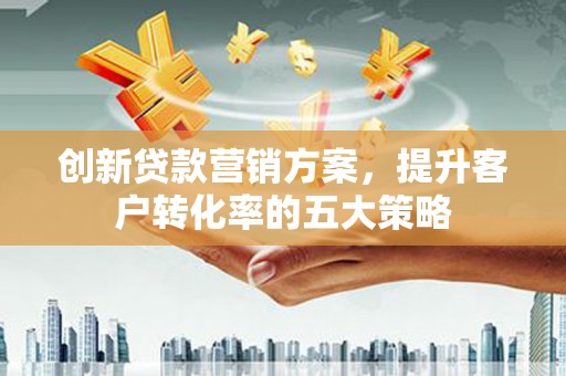 临猗创新贷款营销方案，提升客户转化率的五大策略