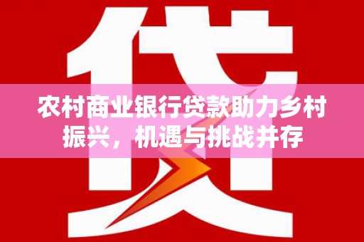 临猗农村商业银行贷款助力乡村振兴，机遇与挑战并存