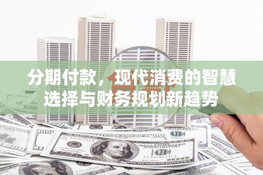 临猗分期付款，现代消费的智慧选择与财务规划新趋势