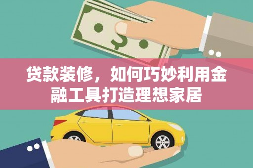 临猗贷款装修，如何巧妙利用金融工具打造理想家居