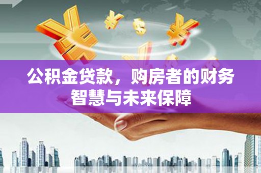 临猗公积金贷款，购房者的财务智慧与未来保障