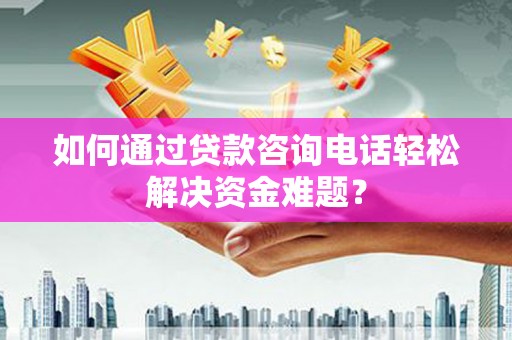 临猗如何通过贷款咨询电话轻松解决资金难题？