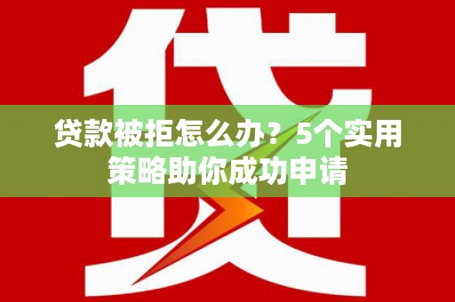 临猗贷款被拒怎么办？5个实用策略助你成功申请