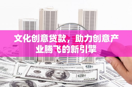 临猗文化创意贷款，助力创意产业腾飞的新引擎