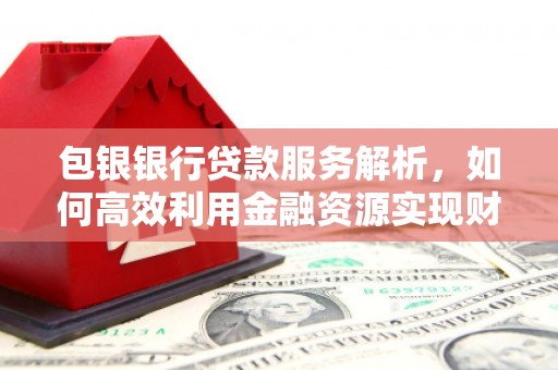 临猗包银银行贷款服务解析，如何高效利用金融资源实现财富增长