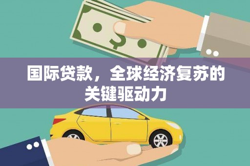 临猗国际贷款，全球经济复苏的关键驱动力