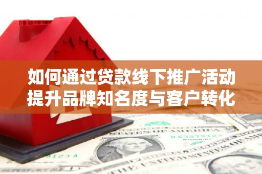 临猗如何通过贷款线下推广活动提升品牌知名度与客户转化率