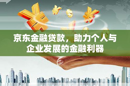 临猗京东金融贷款，助力个人与企业发展的金融利器