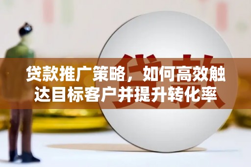 临猗贷款推广策略，如何高效触达目标客户并提升转化率