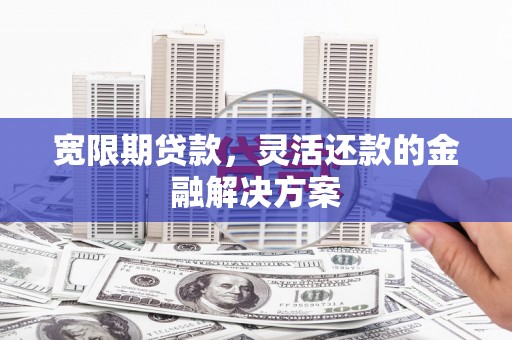 临猗宽限期贷款，灵活还款的金融解决方案