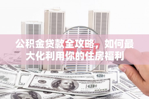 临猗公积金贷款全攻略，如何最大化利用你的住房福利