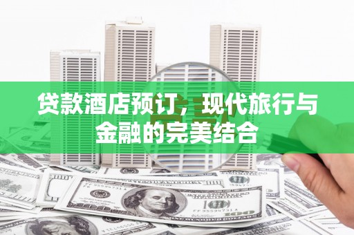 临猗贷款酒店预订，现代旅行与金融的完美结合