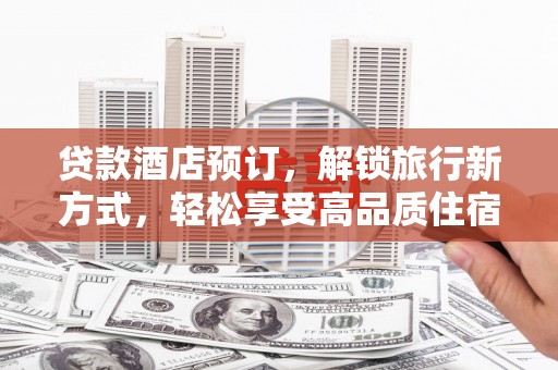 临猗贷款酒店预订，解锁旅行新方式，轻松享受高品质住宿