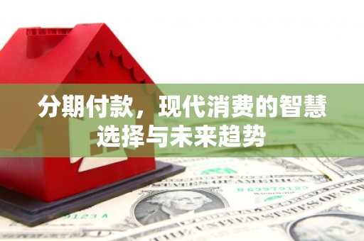 临猗分期付款，现代消费的智慧选择与未来趋势
