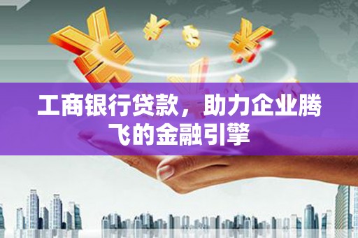 临猗工商银行贷款，助力企业腾飞的金融引擎