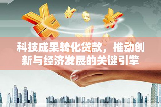 临猗科技成果转化贷款，推动创新与经济发展的关键引擎