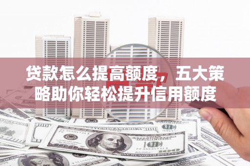 临猗贷款怎么提高额度，五大策略助你轻松提升信用额度