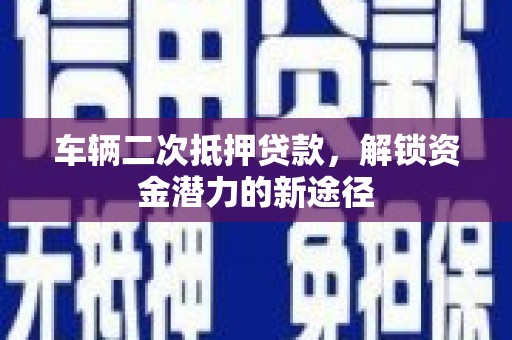 临猗车辆二次抵押贷款，解锁资金潜力的新途径