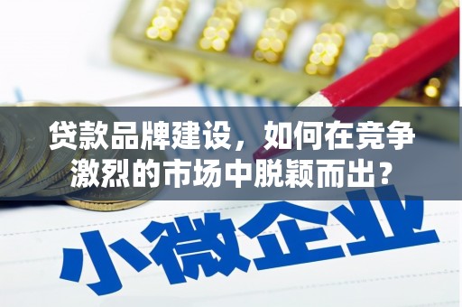 临猗贷款品牌建设，如何在竞争激烈的市场中脱颖而出？