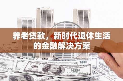 临猗养老贷款，新时代退休生活的金融解决方案