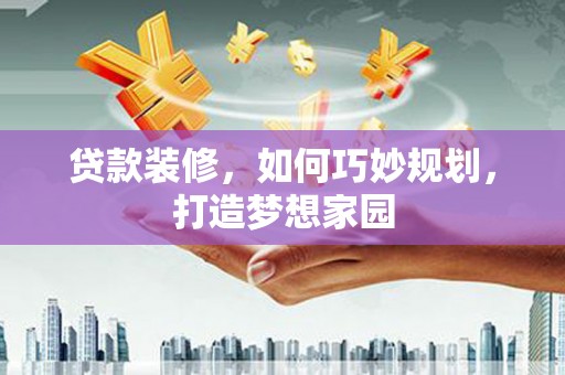 临猗贷款装修，如何巧妙规划，打造梦想家园