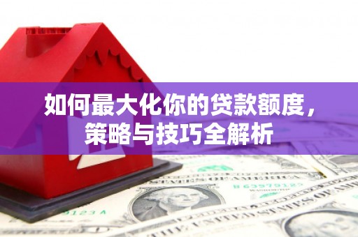 临猗如何最大化你的贷款额度，策略与技巧全解析