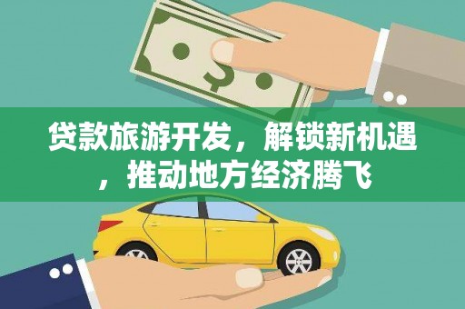 临猗贷款旅游开发，解锁新机遇，推动地方经济腾飞